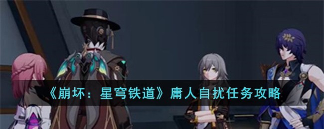 崩坏星穹铁道庸人自扰任务怎么完成_崩坏星穹铁道庸人自扰任务攻略