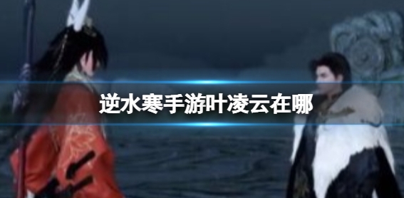 寻找叶凌云：逆水寒手游中的位置指南_逆水寒手游叶凌云在哪