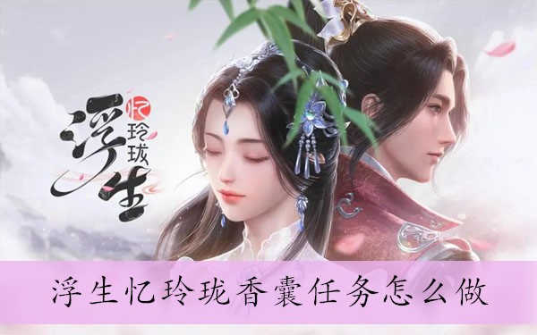 浮生忆玲珑香囊任务怎么做_攻略分享：浮生忆玲珑香囊任务指南