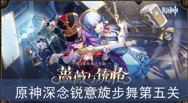 原神深念锐意旋步舞第五关怎么过_原神深念锐意旋步舞攻略：第五关实用通关技巧大揭秘！