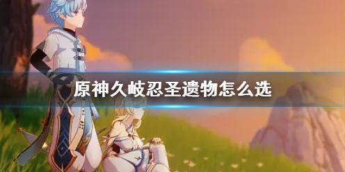 《原神》久岐忍圣遗物选择推荐_《原神》久岐忍圣遗物选择推荐攻略