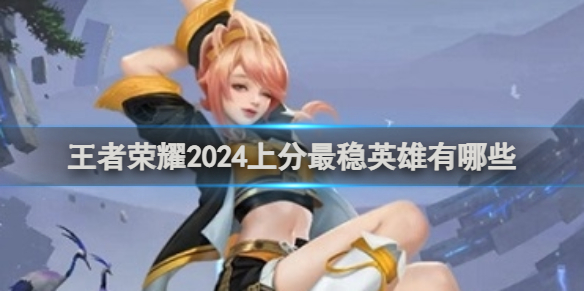 王者荣耀2024上分最稳英雄有哪些_王者荣耀上分英雄推荐