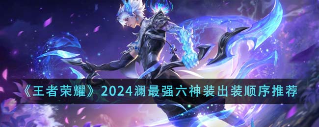 《王者荣耀》2024澜最强六神装出装顺序推荐_《王者荣耀》2024澜最强六神装征战沙场的必备指南助你成就澜之传说