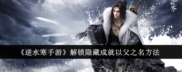 <strong>《逆水寒》解锁隐藏成就以父之名方法_逆水寒怎么解锁隐藏成就以父之名</strong>
