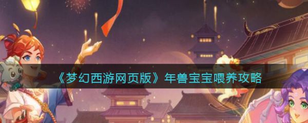 梦幻西游网页版年兽宝宝怎么喂养_梦幻西游网页版年兽宝宝喂养攻略