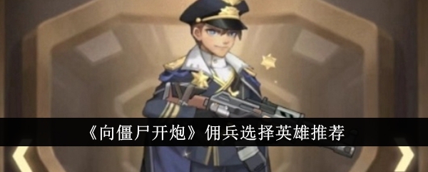 《向僵尸开炮》佣兵选择英雄推荐_《向僵尸开炮》佣兵怎么选