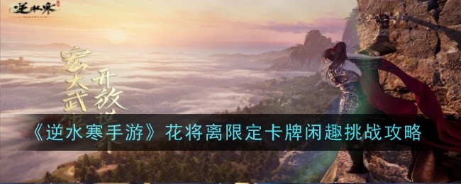 《逆水寒手游》花将离限定卡牌闲趣挑战怎么过_《逆水寒手游》花将离限定卡牌闲趣挑战攻略