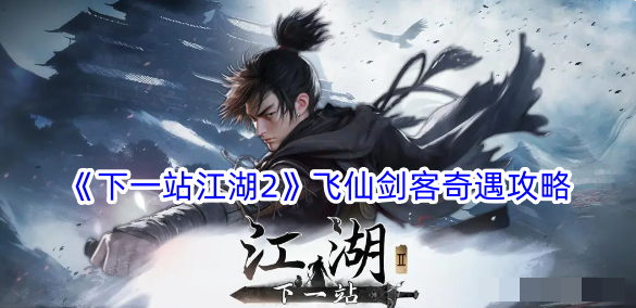 《下一站江湖2》飞仙剑客奇遇攻略_《下一站江湖2》飞仙剑客奇遇方法详情