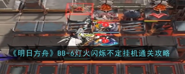 <strong>《明日方舟》BB-6灯火闪烁不定挂机通关攻略_明日方舟BB-6怎么打</strong>