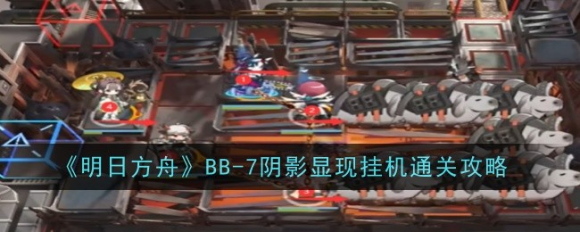 《明日方舟》BB-7阴影显现挂机通关攻略_BB-7怎么打