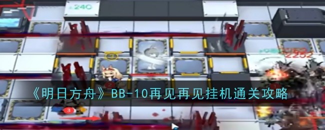 《明日方舟》BB-10再见再见挂机通关攻略_BB-10怎么打