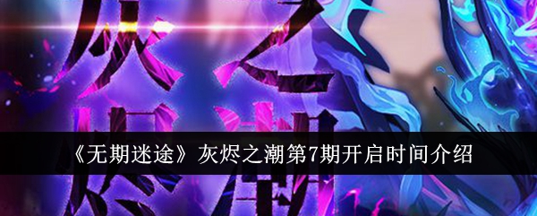 <strong>《无期迷途》灰烬之潮第7期开启时间_灰烬之潮第7期什么时候开启</strong>