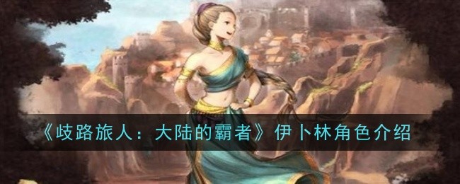 《歧路旅人：大陆的霸者》伊卜林角色介绍_《歧路旅人：大陆的霸者》伊卜林怎么样