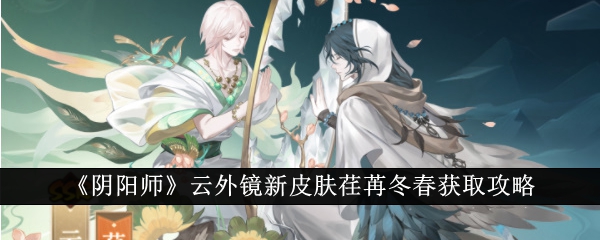 阴阳师云外镜新皮肤荏苒冬春怎么获取_阴阳师云外镜新皮肤荏苒冬春获取攻略