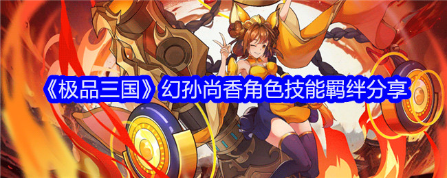 <strong>《极品三国》幻孙尚香角色技能羁绊分享_幻·孙尚香角色怎么样呢</strong>
