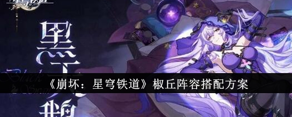 《崩坏：星穹铁道》椒丘阵容搭配方案_崩坏星穹铁道椒丘阵容怎么搭配