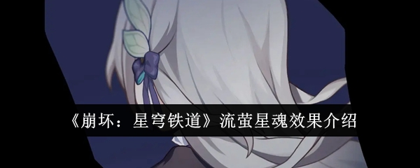 《崩坏：星穹铁道》流萤星魂效果介绍_流萤星魂效果怎么样