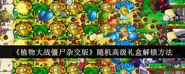 《植物大战僵尸杂交版》随机高级礼盒解锁方法_随机高级礼盒怎么解锁