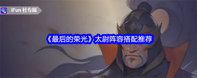 《最后的荣光》太尉阵容搭配推荐_《最后的荣光》太尉阵容搭配推荐攻略