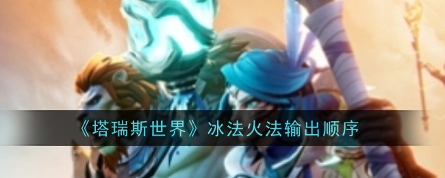 <strong>《塔瑞斯世界》冰法火法输出顺序_冰法火法具体的输出顺序是什么</strong>