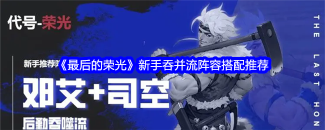 <strong>《最后的荣光》新手吞并流阵容搭配推荐_新手吞并流阵容怎么搭配呢</strong>