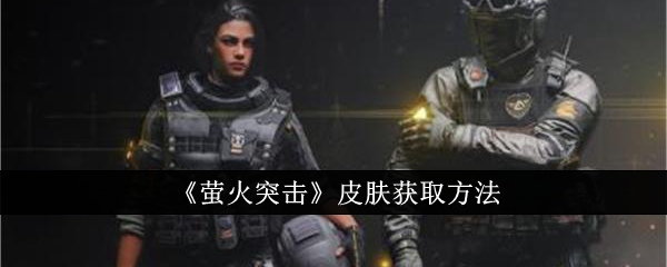 <strong>《萤火突击》皮肤获取方_萤火突击皮肤怎么获取</strong>