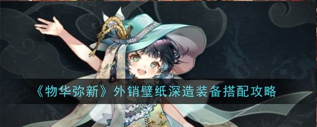 《物华弥新》外销壁纸深造装备搭配攻略_《物华弥新》外销壁纸深造怎么点