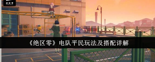 《绝区零》电队平民玩法及搭配详解_绝区零电队平民怎么玩