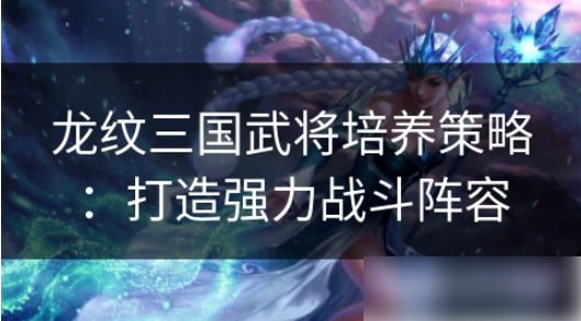 龙纹三国怎么提升策略攻击_龙纹三国武将培养策略打造强力战斗阵容