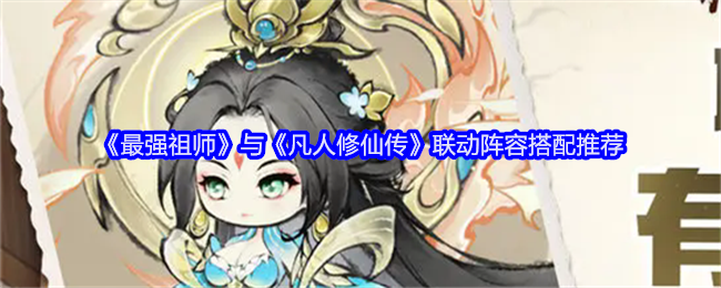<strong>《最强祖师》与《凡人修仙传》联动阵容搭配推荐_最强祖师与凡人修仙传联动怎么玩</strong>