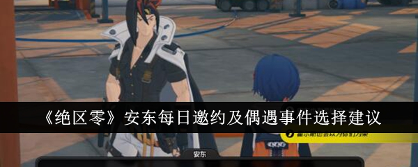 《绝区零》安东每日邀约及偶遇事件选择建议_安东每日邀约及偶遇事件怎么选