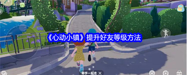 《心动小镇》提升好友等级方法_《心动小镇》提升好友等级方法攻略
