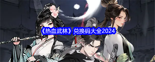 <strong>《热血武林》兑换码大全2024_热血武林最新兑换码免费领</strong>