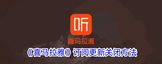 <strong>《喜马拉雅》订阅更新关闭方法_喜马拉雅订阅更新怎么取消</strong>