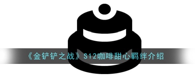 <strong>《金铲铲之战》S12咖啡甜心羁绊介绍_S12咖啡甜心羁绊是什么效果</strong>
