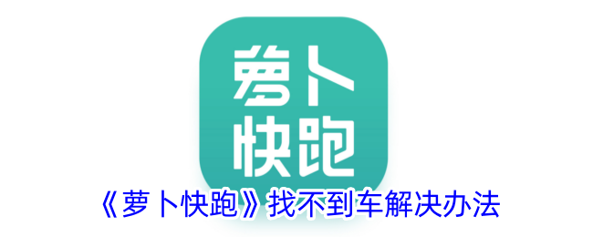 《萝卜快跑》找不到车解决办法_萝卜快跑找不到车怎么办