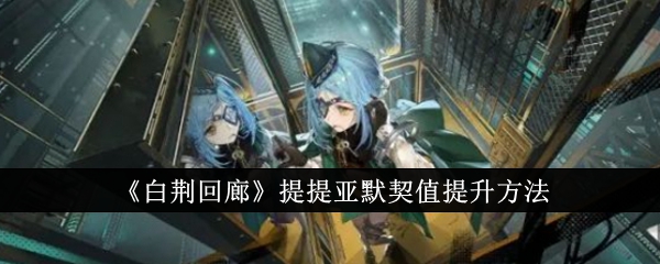 <strong>《白荆回廊》提提亚默契值提升方法_白荆回廊提提亚默契值怎么提升</strong>