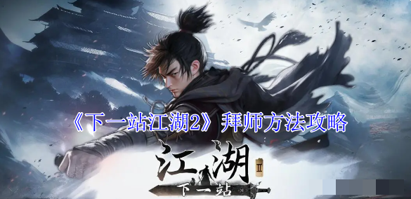 《下一站江湖2》拜师方法攻略_怎么拜师