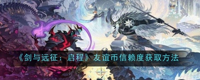 《剑与远征：启程》友谊币信赖度获取方法_友谊币信赖度怎么获得