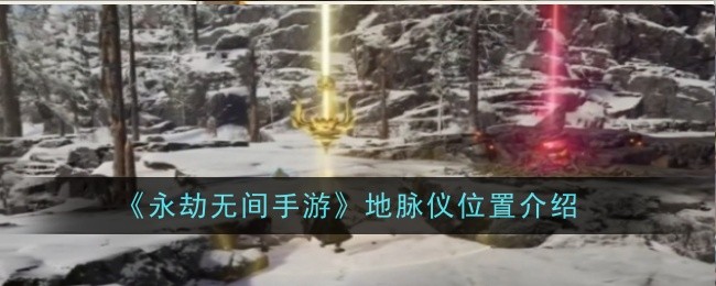 《永劫无间手游》地脉仪位置介绍_永劫无间手游地脉仪在哪
