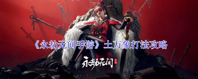 《永劫无间手游》土万象打法攻略_《永劫无间手游》土万象打法方法