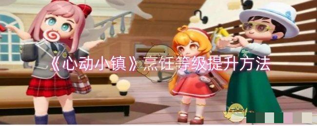 《心动小镇》烹饪等级提升方法
