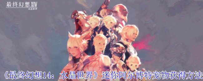 《最终幻想14：水晶世界》迷你阿尔博特宠物获得方法_怎么获得迷你阿尔博特宠物
