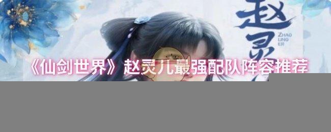 <strong>《仙剑世界》赵灵儿最强配队阵容推荐_赵灵儿怎么配队</strong>