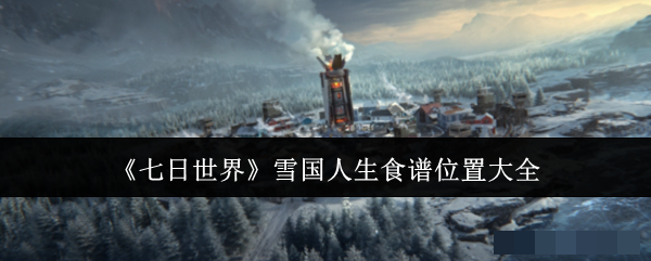 <strong>《七日世界》雪国人生食谱位置大全_雪国人生食谱在哪里</strong>