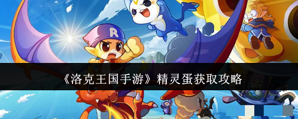 <strong>《洛克王国手游》精灵蛋获取攻略_洛克王国手游精灵蛋怎么获取</strong>