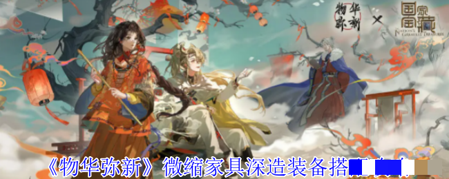 <strong>《物华弥新》微缩家具深造装备搭配攻略_微缩家具深造装备深造怎么点</strong>