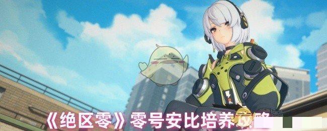<strong>《绝区零》零号安比培养攻略_绝区零安比怎么培养</strong>