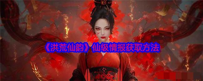 <strong>《洪荒仙韵》仙级情报获取方法_仙级情报怎么获取</strong>