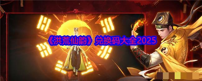 <strong>《洪荒仙韵》兑换码大全2025_洪荒仙韵最新兑换码免费领</strong>